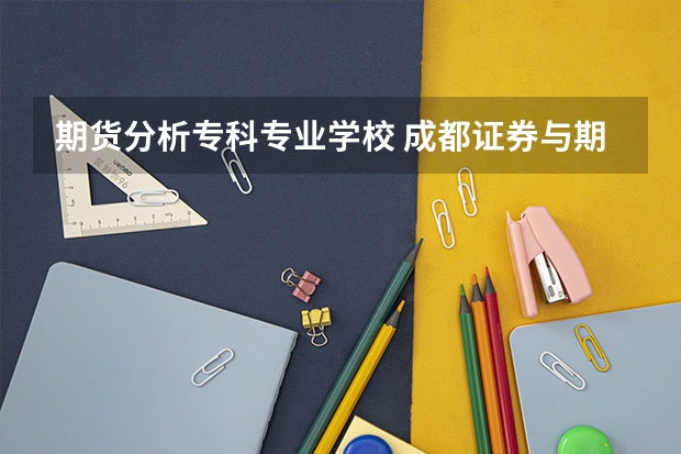 期货分析专科专业学校 成都证券与期货大专好的学校