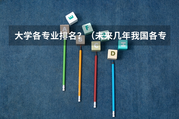 大学各专业排名?(未来几年我国各专业的就业前景排名)