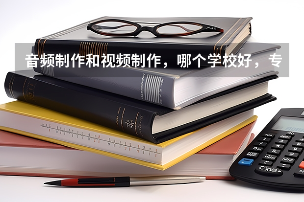音频制作和视频制作，哪个学校好，专科，陕西