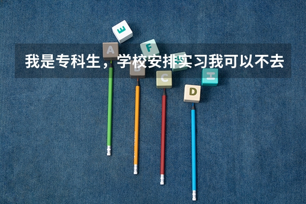 我是专科生，学校安排实习我可以不去吗？想专升本