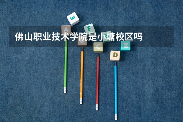 佛山职业技术学院是小塘校区吗