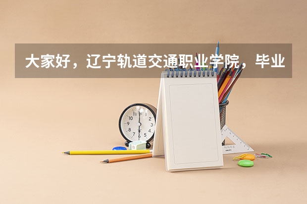 大家好,辽宁轨道交通职业学院,毕业后就业情况如何