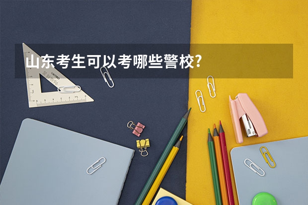 山东考生可以考哪些警校?