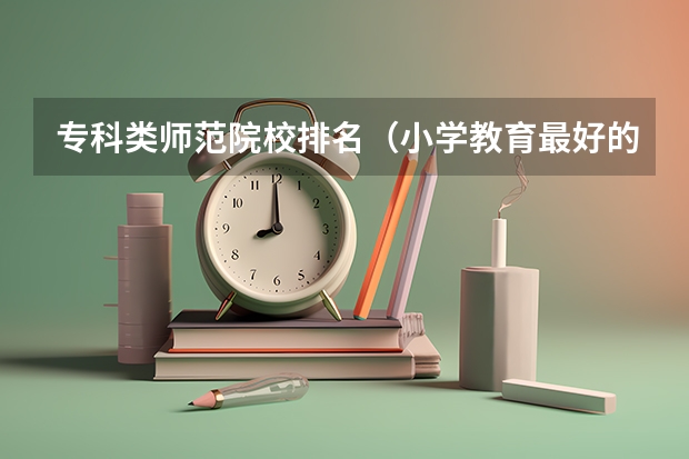 专科类师范院校排名（小学教育最好的大专学校）