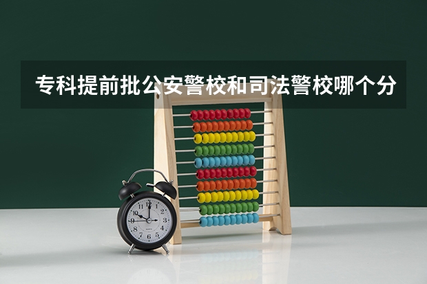 专科提前批公安警校和司法警校哪个分数高