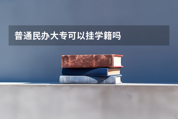 普通民办大专可以挂学籍吗