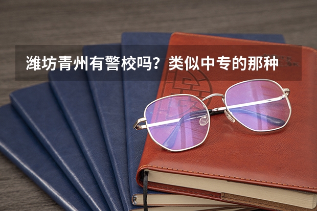 潍坊青州有警校吗？类似中专的那种 在哪？