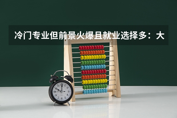 冷门专业但前景火爆且就业选择多：大学千万不要选的专业有哪些？