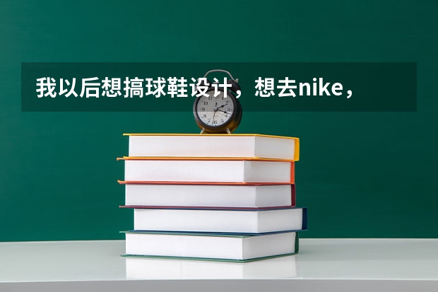 我以后想搞球鞋设计，想去nike，考大学报什么专业，ucla，俄勒冈大学，俄亥俄大学怎么样？