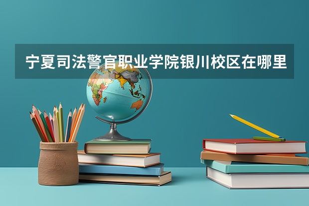 宁夏司法警官职业学院银川校区在哪里？