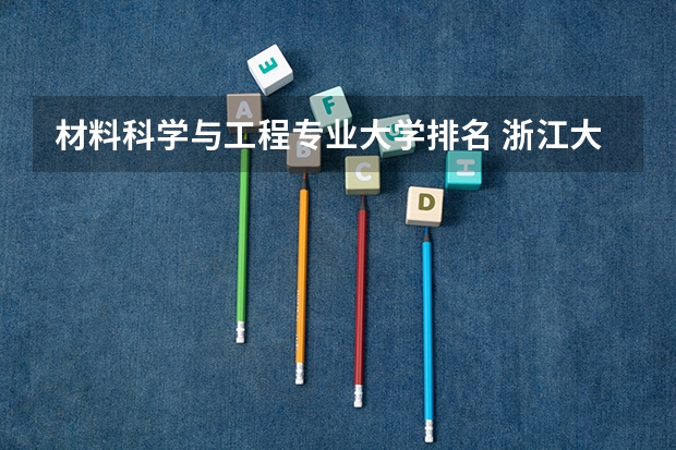 材料科学与工程专业大学排名 浙江大学材料专业全国排名第几？