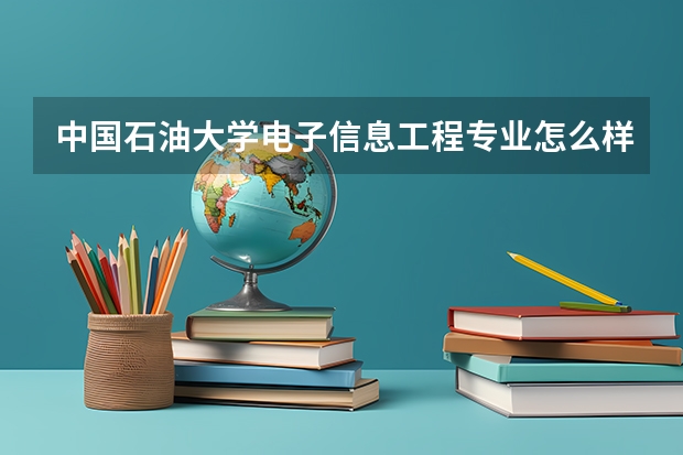中国石油大学电子信息工程专业怎么样？