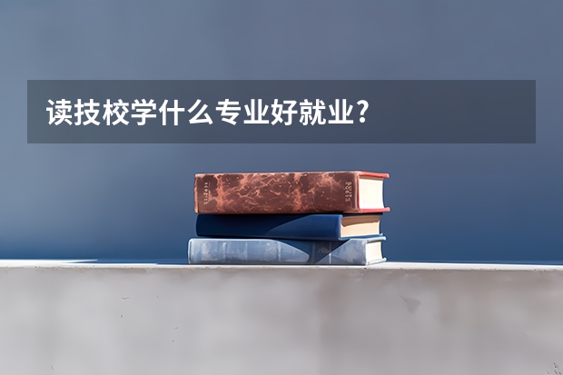 读技校学什么专业好就业?
