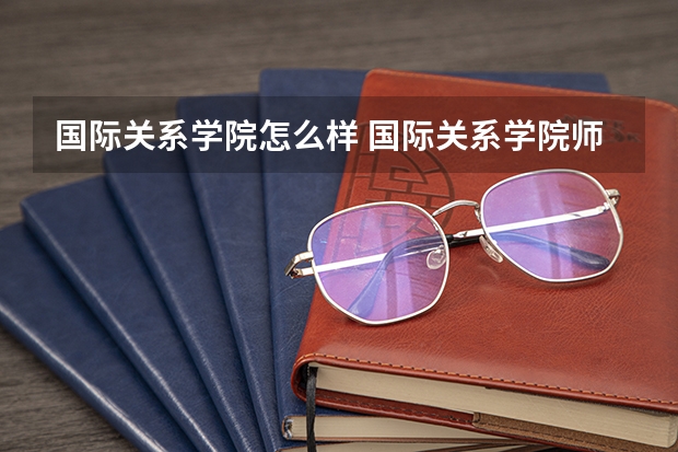 国际关系学院怎么样 国际关系学院师资力量怎么样,队伍水平如何?