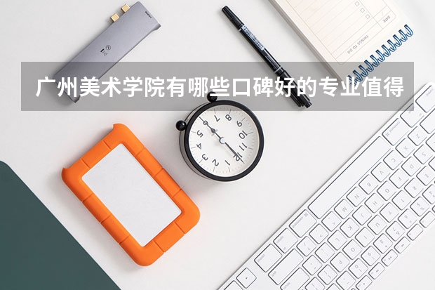 广州美术学院有哪些口碑好的专业值得就读？