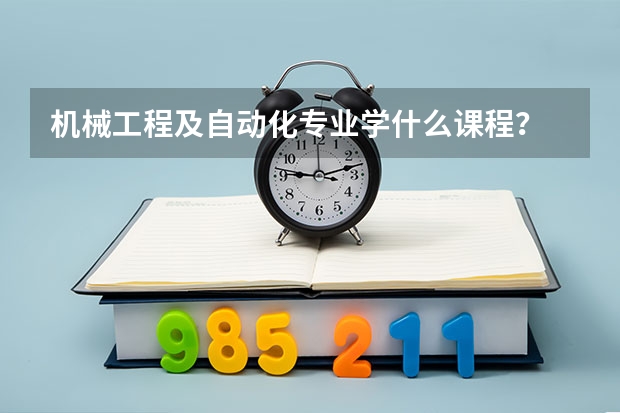 机械工程及自动化专业学什么课程？