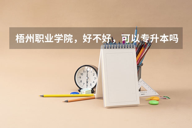 梧州职业学院，好不好，可以专升本吗？看清楚，！不是梧州学院！，我想去那读，，
