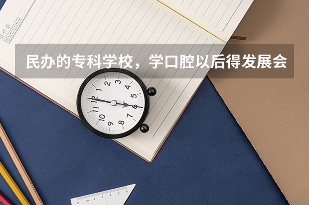 民办的专科学校，学口腔以后得发展会怎样？如果要想做牙医，该怎么做？
