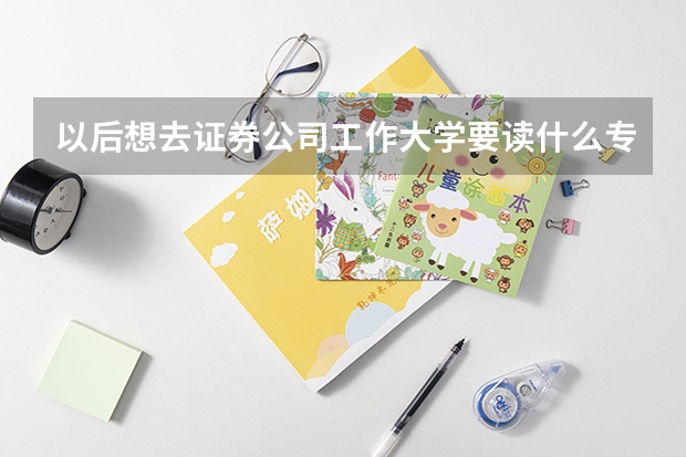以后想去证券公司工作大学要读什么专业