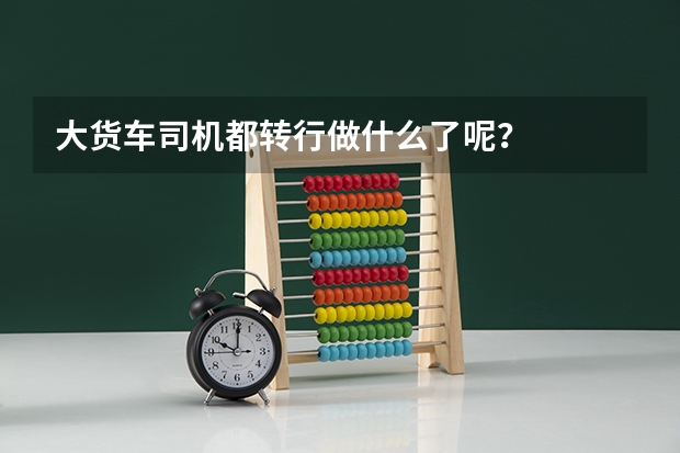 大货车司机都转行做什么了呢？