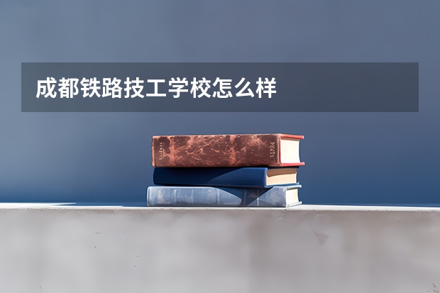 成都铁路技工学校怎么样