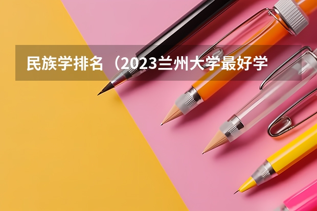 民族学排名（2023兰州大学最好学科排名，地理学第3，民族学第5，生态学第7）