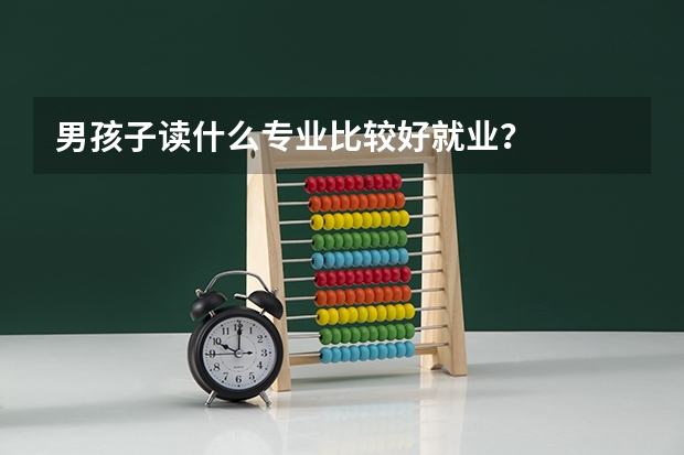 男孩子读什么专业比较好就业？
