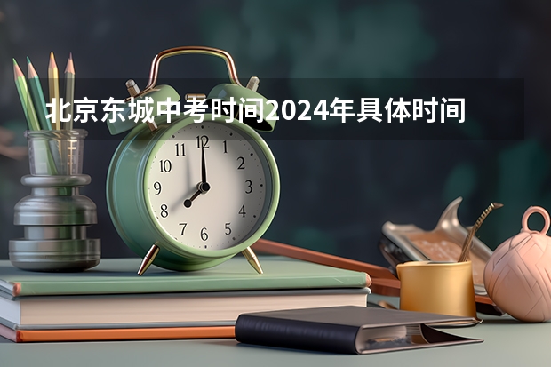 北京东城中考时间2024年具体时间 6月24日至26日（2024年北京市东城区中考普高登记入学报名时间）