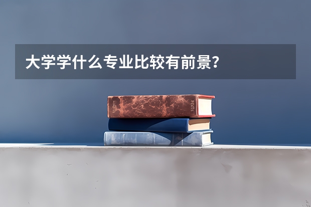 大学学什么专业比较有前景？