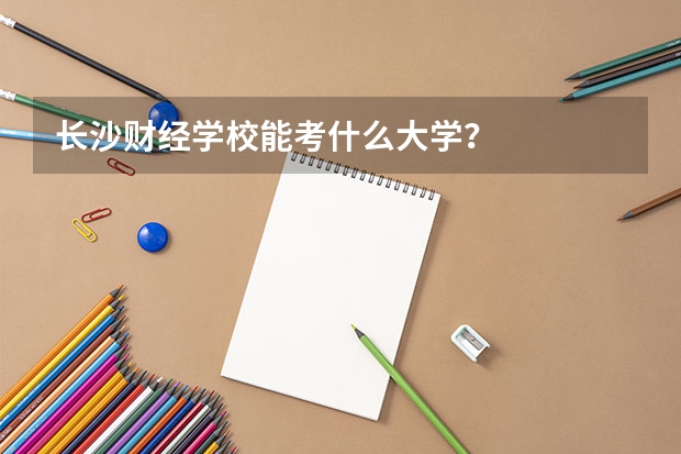 长沙财经学校能考什么大学？