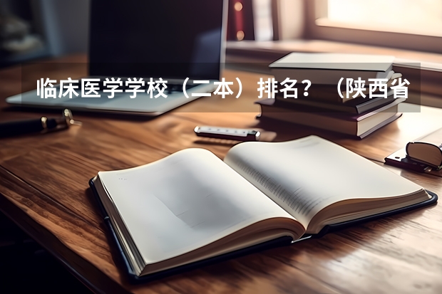 临床医学学校（二本）排名？（陕西省二本院校排名及分数线）