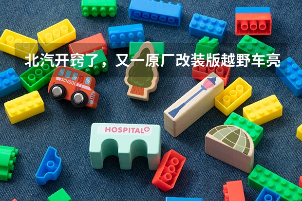北汽开窍了，又一原厂改装版越野车亮相！比牧马人帅多了（十大越野改装品牌）