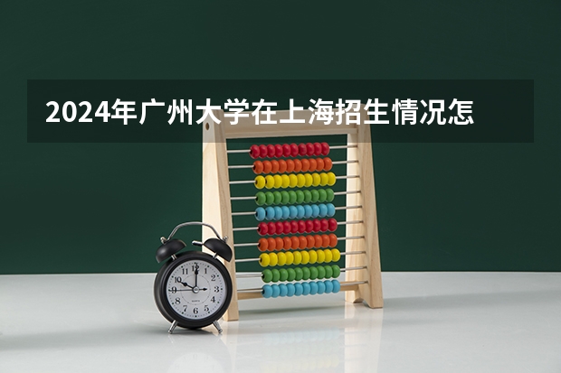 2024年广州大学在上海招生情况怎么样