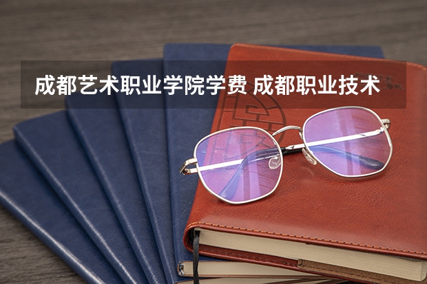 成都艺术职业学院学费 成都职业技术学院学费多少一年