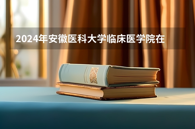 2024年安徽医科大学临床医学院在上海招生情况怎么样