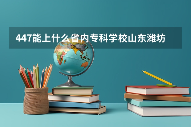 447能上什么省内专科学校山东潍坊考生谢谢啦