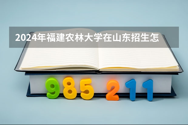 2024年福建农林大学在山东招生怎么样