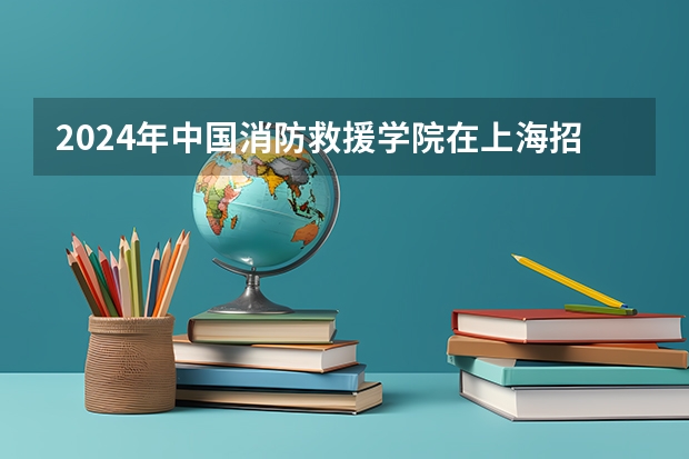 2024年中国消防救援学院在上海招生情况怎么样