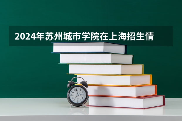 2024年苏州城市学院在上海招生情况怎么样