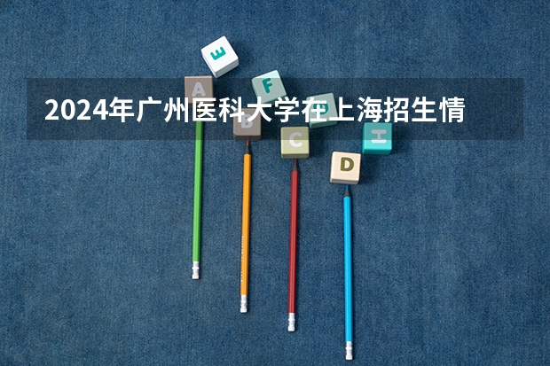 2024年广州医科大学在上海招生情况怎么样