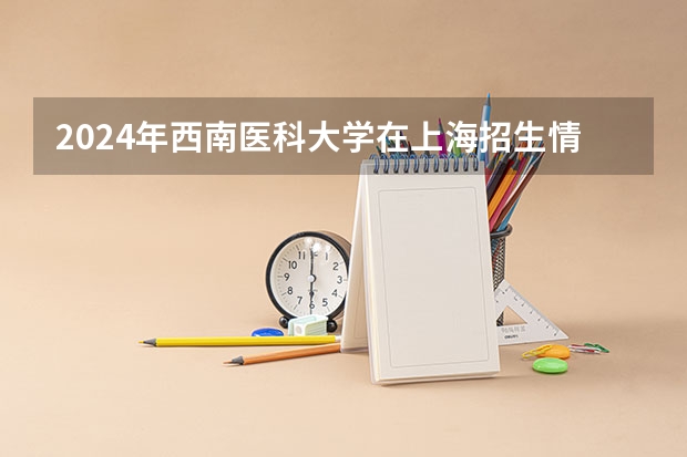 2024年西南医科大学在上海招生情况怎么样