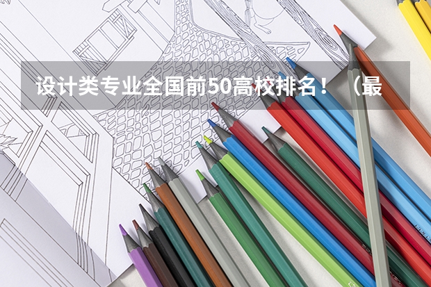设计类专业全国前50高校排名！（最新版） 艺术设计专业排名大学
