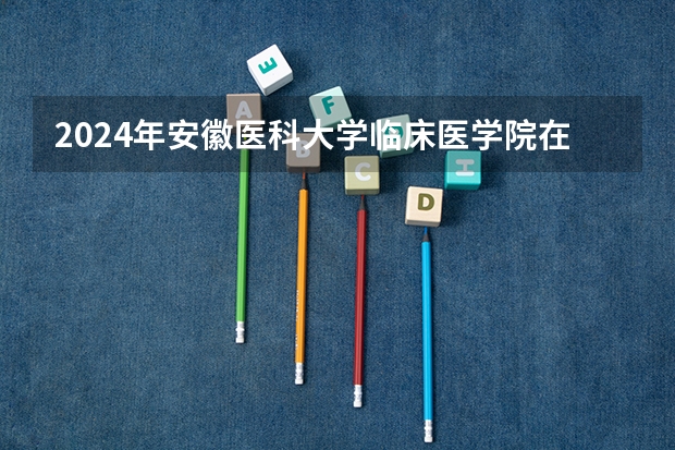 2024年安徽医科大学临床医学院在山东招生怎么样