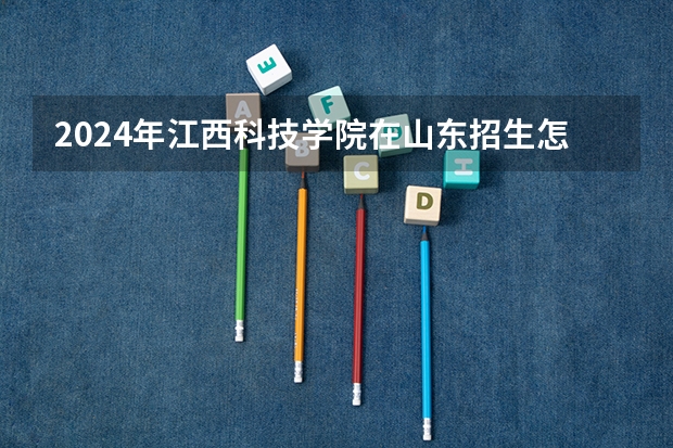 2024年江西科技学院在山东招生怎么样