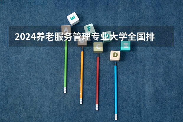 2024养老服务管理专业大学全国排名及录取最低分数线 211大学有没有养老专业