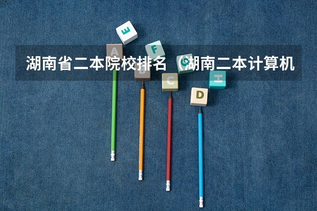 湖南省二本院校排名（湖南二本计算机专业大学排名）