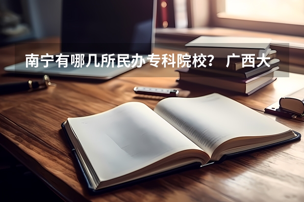 南宁有哪几所民办专科院校？ 广西大专排名前十名学校