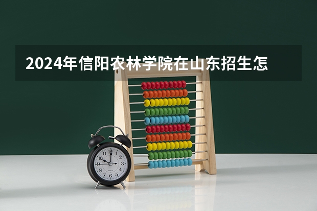 2024年信阳农林学院在山东招生怎么样