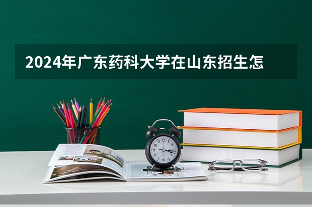 2024年广东药科大学在山东招生怎么样