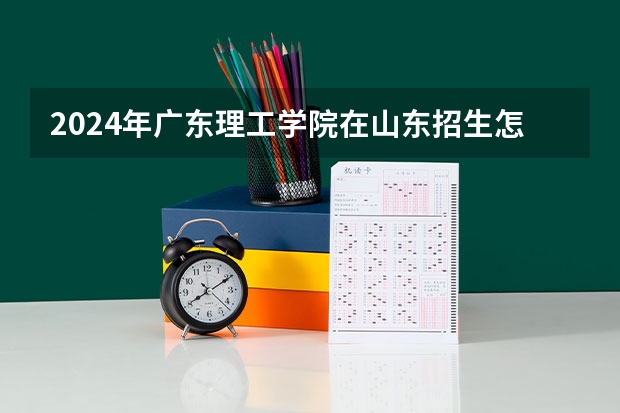 2024年广东理工学院在山东招生怎么样